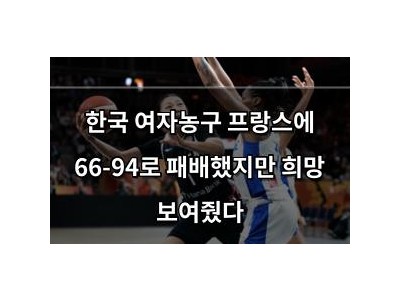 한국 여자농구 프랑스에 66-94로 패배했지만 희망 보여줬다