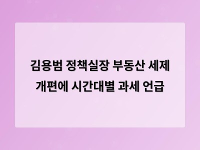 김용범 실장이 밝힌 부동산 세제 개편 방향에 관심 쏠림